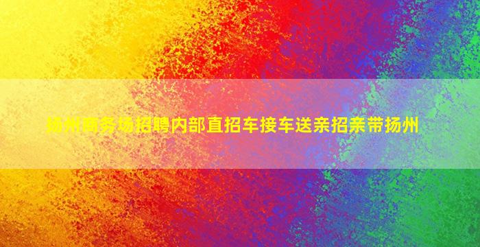 扬州商务场招聘内部直招车接车送亲招亲带扬州